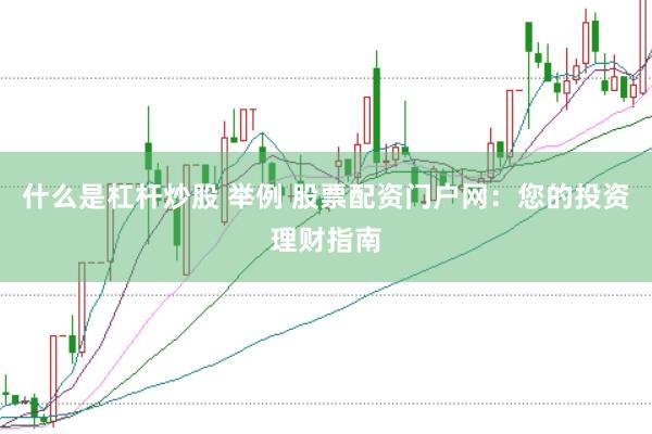 什么是杠杆炒股 举例 股票配资门户网：您的投资理财指南