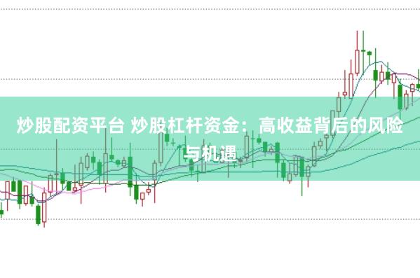 炒股配资平台 炒股杠杆资金：高收益背后的风险与机遇