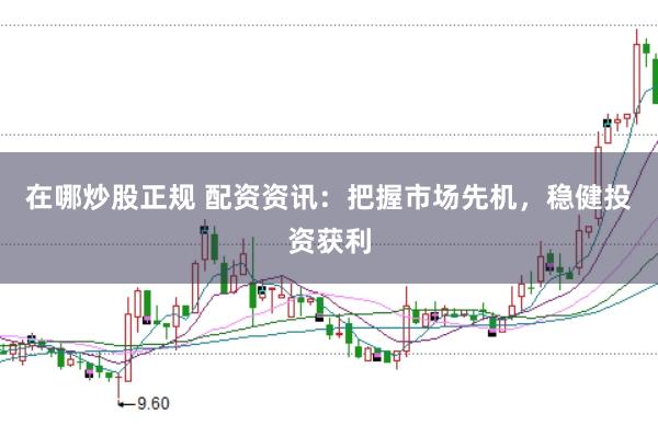 在哪炒股正规 配资资讯：把握市场先机，稳健投资获利