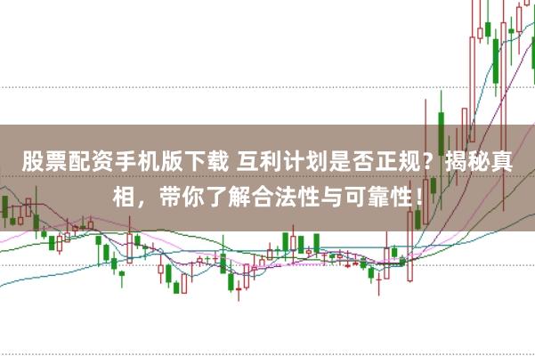 股票配资手机版下载 互利计划是否正规？揭秘真相，带你了解合法性与可靠性！