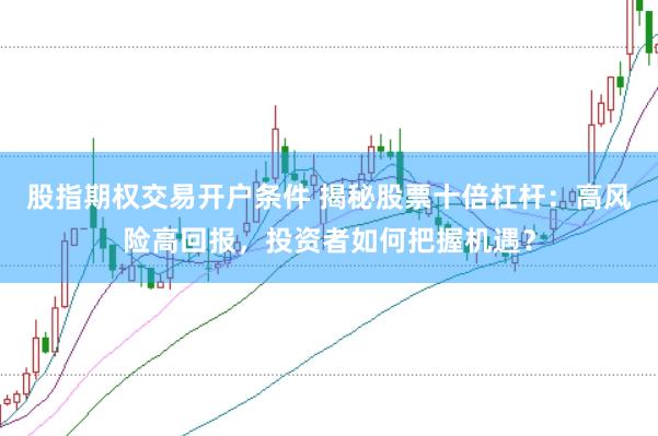 股指期权交易开户条件 揭秘股票十倍杠杆：高风险高回报，投资者如何把握机遇？