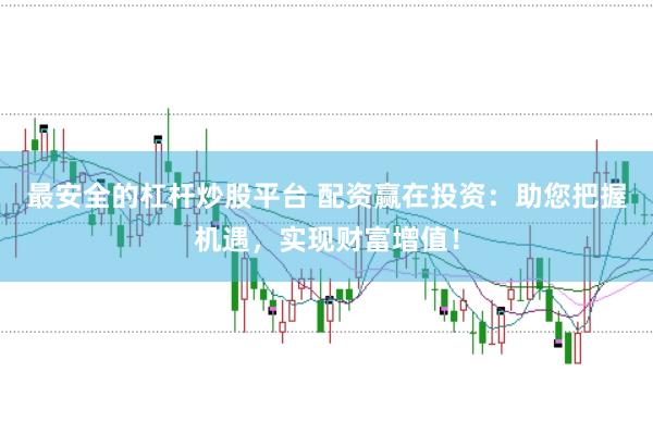 最安全的杠杆炒股平台 配资赢在投资：助您把握机遇，实现财富增值！