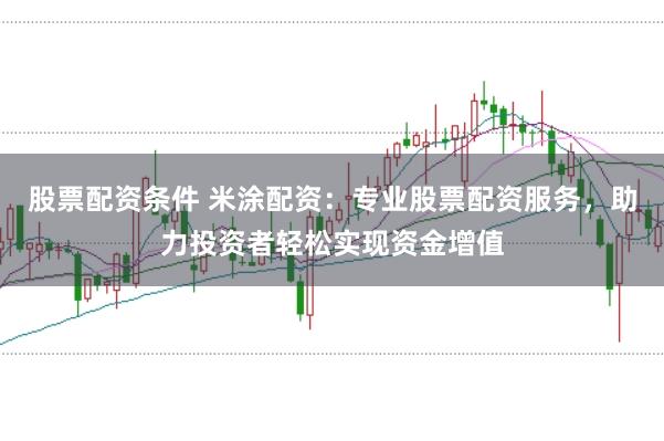 股票配资条件 米涂配资：专业股票配资服务，助力投资者轻松实现资金增值