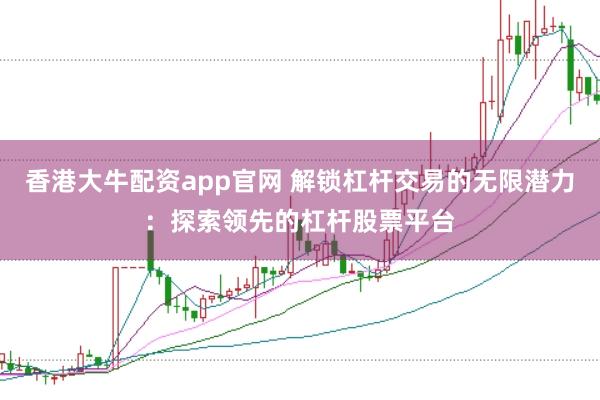 香港大牛配资app官网 解锁杠杆交易的无限潜力：探索领先的杠杆股票平台
