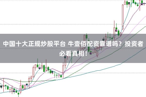 中国十大正规炒股平台 牛壹佰配资靠谱吗？投资者必看真相！