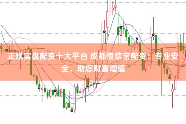 正规实盘配资十大平台 成都恒信宝配资：专业安全，助您财富增值