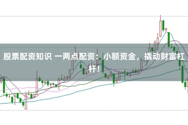 股票配资知识 一两点配资：小额资金，撬动财富杠杆！