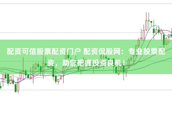 配资可信股票配资门户 配资侃股网：专业股票配资，助您把握投资良机！