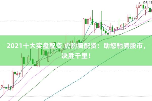2021十大实盘配资 虎豹骑配资：助您驰骋股市，决胜千里！