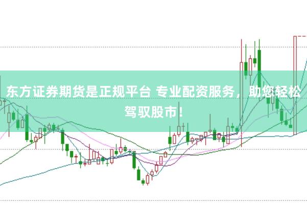 东方证券期货是正规平台 专业配资服务，助您轻松驾驭股市！
