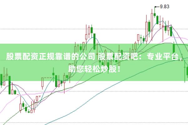 股票配资正规靠谱的公司 股票配资吧：专业平台，助您轻松炒股！
