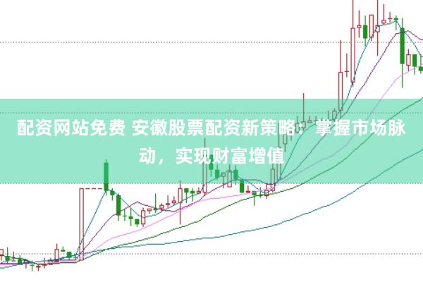 配资网站免费 安徽股票配资新策略：掌握市场脉动，实现财富增值
