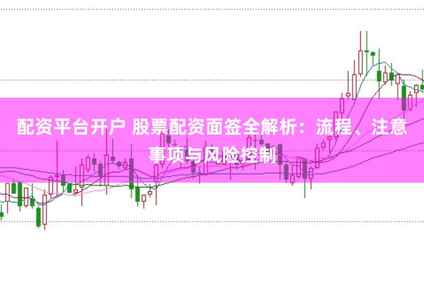 配资平台开户 股票配资面签全解析：流程、注意事项与风险控制