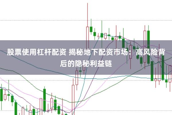 股票使用杠杆配资 揭秘地下配资市场：高风险背后的隐秘利益链