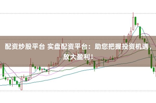 配资炒股平台 实盘配资平台：助您把握投资机遇，放大盈利！