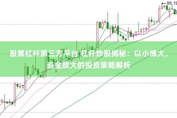 股票杠杆第三方平台 杠杆炒股揭秘：以小博大，资金放大的投资策略解析