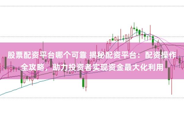 股票配资平台哪个可靠 揭秘配资平台：配资操作全攻略，助力投资者实现资金最大化利用