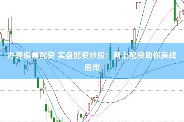 办理股票配资 实盘配资炒股：网上配资助你赢战股市