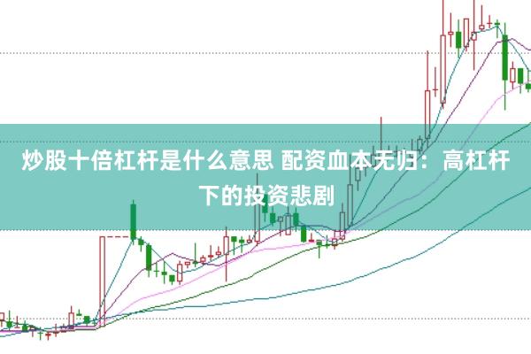 炒股十倍杠杆是什么意思 配资血本无归：高杠杆下的投资悲剧