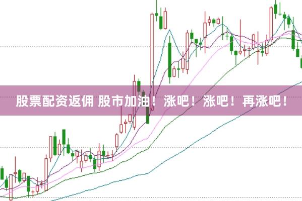 股票配资返佣 股市加油！涨吧！涨吧！再涨吧！