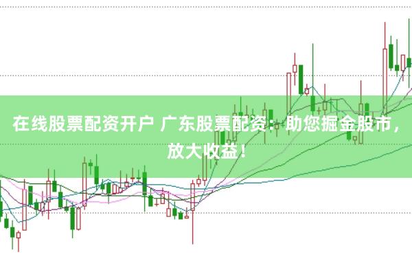 在线股票配资开户 广东股票配资：助您掘金股市，放大收益！
