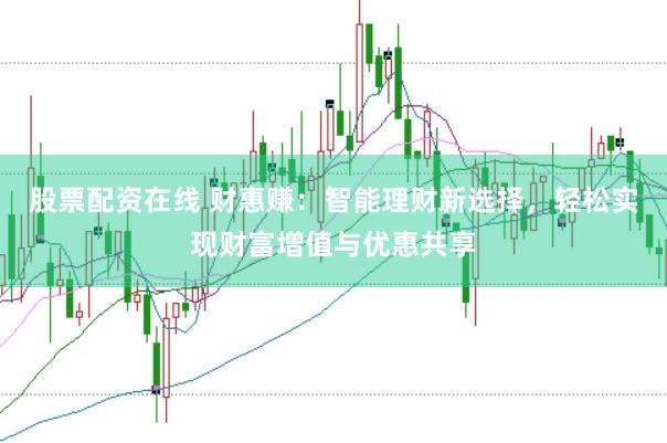 股票配资在线 财惠赚：智能理财新选择，轻松实现财富增值与优惠共享