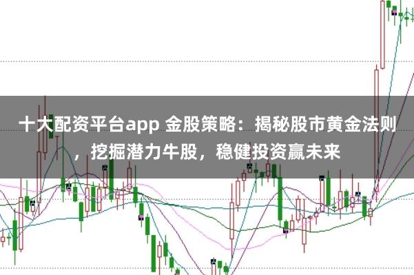 十大配资平台app 金股策略：揭秘股市黄金法则，挖掘潜力牛股，稳健投资赢未来