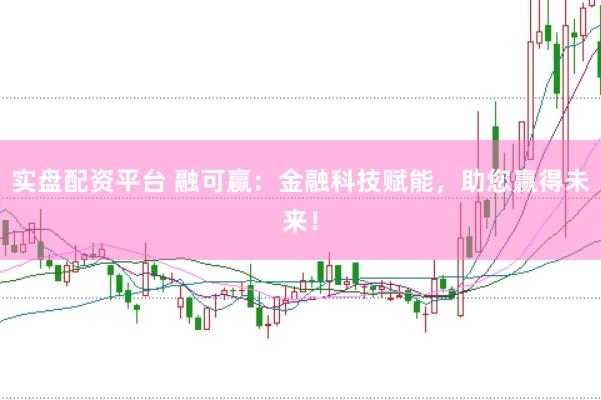 实盘配资平台 融可赢：金融科技赋能，助您赢得未来！