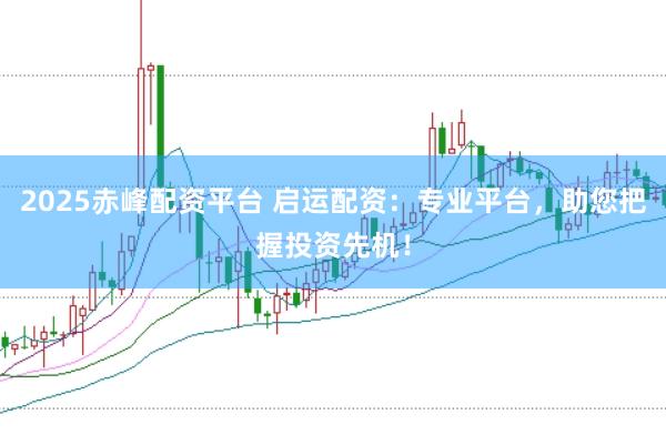 2025赤峰配资平台 启运配资：专业平台，助您把握投资先机！
