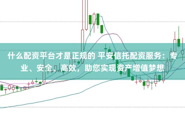 什么配资平台才是正规的 平安信托配资服务：专业、安全、高效，助您实现资产增值梦想