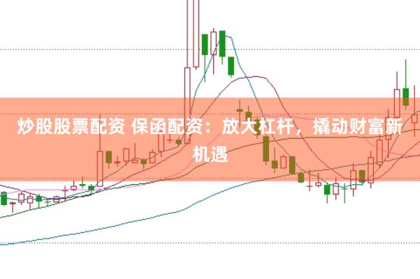 炒股股票配资 保函配资：放大杠杆，撬动财富新机遇