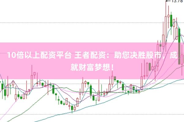 10倍以上配资平台 王者配资：助您决胜股市，成就财富梦想！