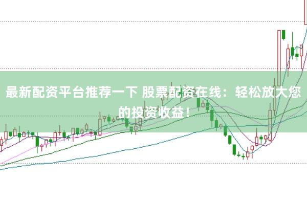 最新配资平台推荐一下 股票配资在线：轻松放大您的投资收益！