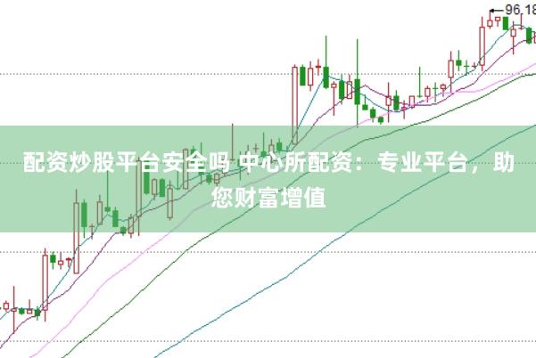 配资炒股平台安全吗 中心所配资：专业平台，助您财富增值