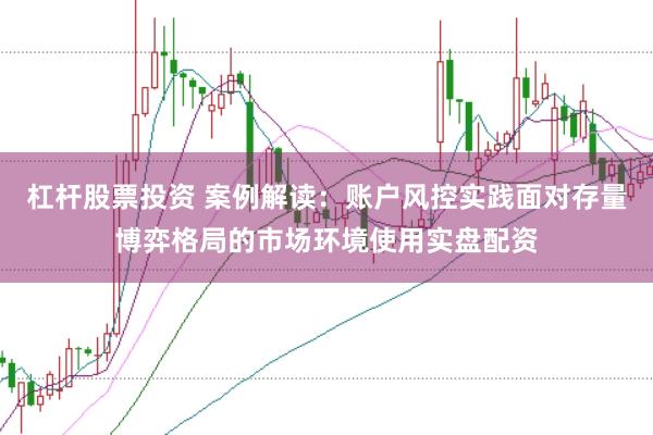 杠杆股票投资 案例解读：账户风控实践面对存量博弈格局的市场环境使用实盘配资