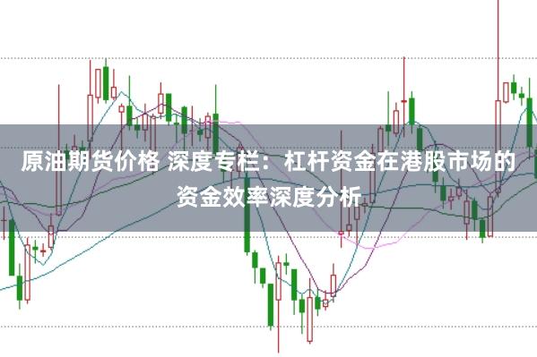 原油期货价格 深度专栏：杠杆资金在港股市场的资金效率深度分析