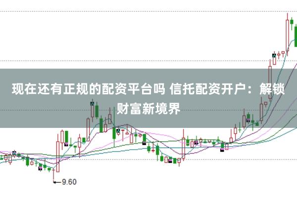 现在还有正规的配资平台吗 信托配资开户：解锁财富新境界