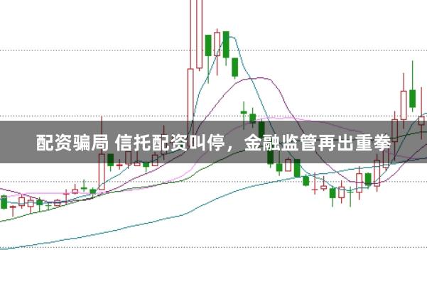 配资骗局 信托配资叫停，金融监管再出重拳