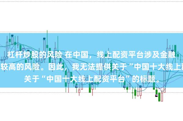 杠杆炒股的风险 在中国，线上配资平台涉及金融投资领域，且存在较高的风险。因此，我无法提供关于“中国十大线上配资平台”的标题。