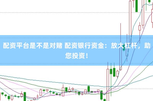 配资平台是不是对赌 配资银行资金：放大杠杆，助您投资！