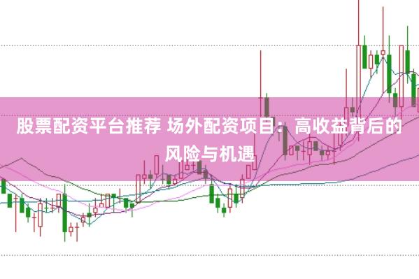 股票配资平台推荐 场外配资项目：高收益背后的风险与机遇