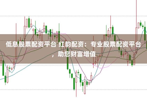 低息股票配资平台 红韵配资：专业股票配资平台，助您财富增值