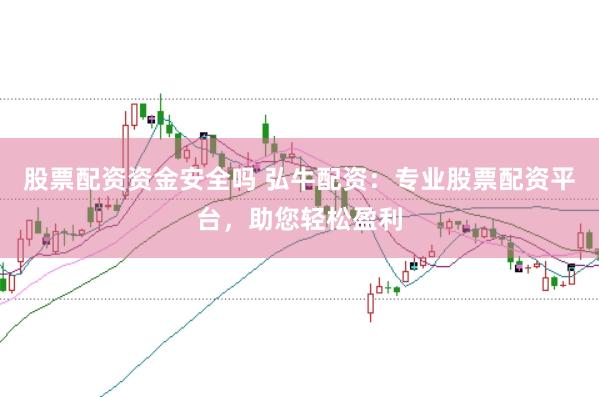 股票配资资金安全吗 弘牛配资：专业股票配资平台，助您轻松盈利