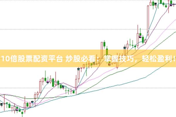 10倍股票配资平台 炒股必看：掌握技巧，轻松盈利！