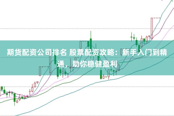 期货配资公司排名 股票配资攻略：新手入门到精通，助你稳健盈利