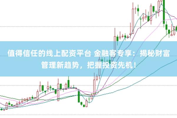 值得信任的线上配资平台 金融客专享：揭秘财富管理新趋势，把握投资先机！