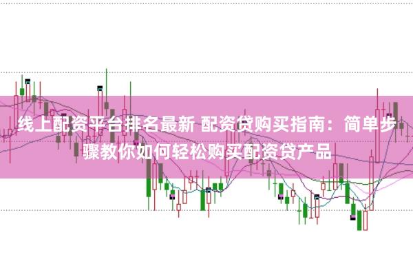 线上配资平台排名最新 配资贷购买指南：简单步骤教你如何轻松购买配资贷产品