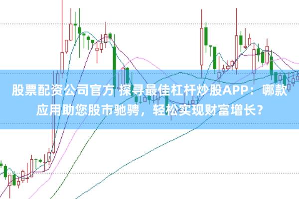 股票配资公司官方 探寻最佳杠杆炒股APP：哪款应用助您股市驰骋，轻松实现财富增长？