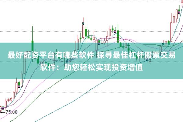 最好配资平台有哪些软件 探寻最佳杠杆股票交易软件：助您轻松实现投资增值