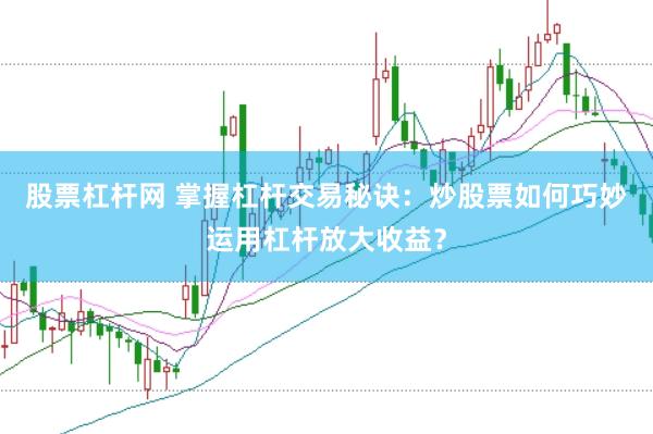 股票杠杆网 掌握杠杆交易秘诀：炒股票如何巧妙运用杠杆放大收益？